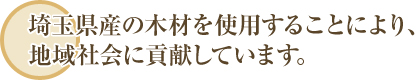 埼玉県産の木材を使用することにより、地域社会に貢献しています。