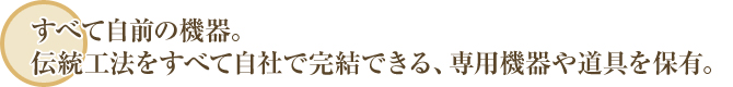 すべて自前の機器。伝統工法をすべて自社で完結できる、専用機器や道具を保有。